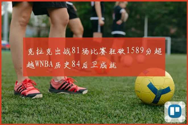 克拉克出战81场比赛狂砍1589分超越WNBA历史84后卫成就
