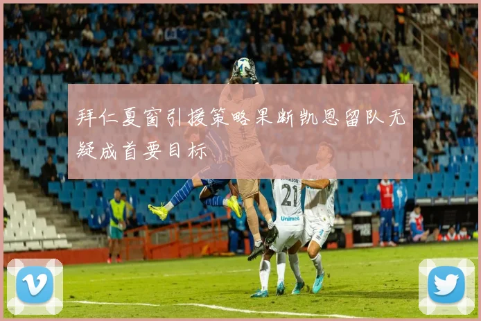 拜仁夏窗引援策略果断凯恩留队无疑成首要目标