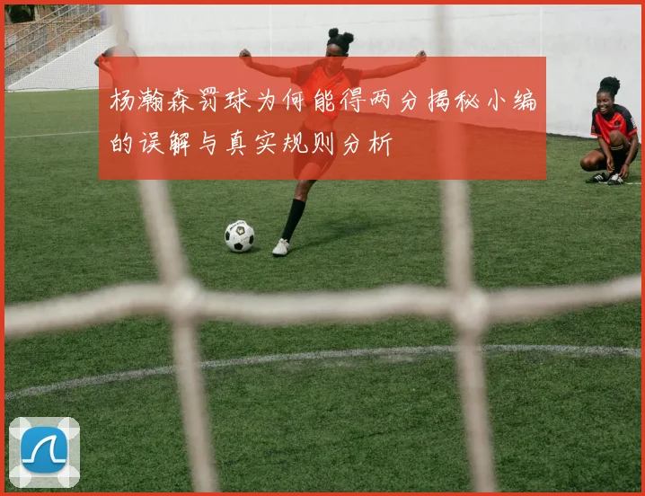 杨瀚森罚球为何能得两分揭秘小编的误解与真实规则分析