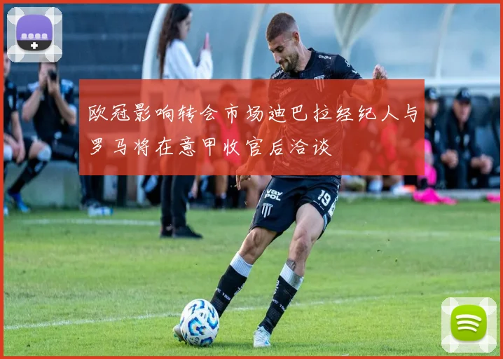 欧冠影响转会市场迪巴拉经纪人与罗马将在意甲收官后洽谈