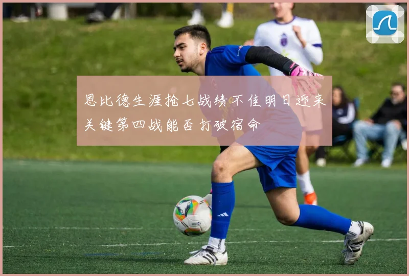 恩比德生涯抢七战绩不佳明日迎来关键第四战能否打破宿命