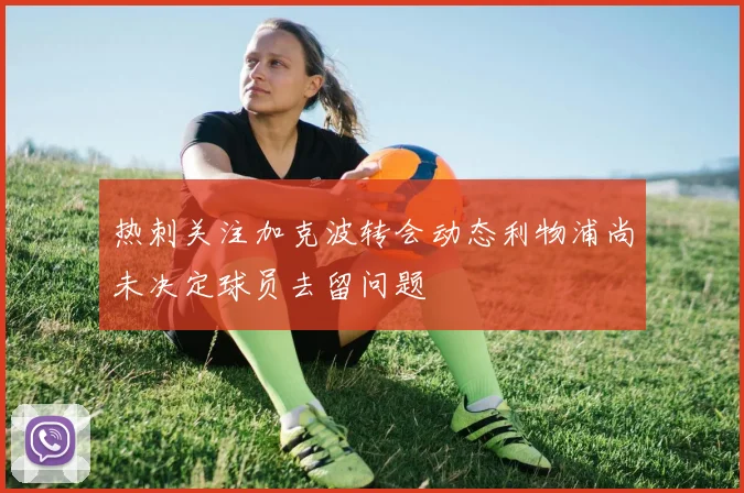 热刺关注加克波转会动态利物浦尚未决定球员去留问题