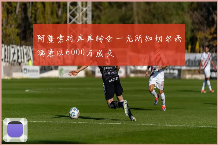 阿隆索对库库转会一无所知切尔西满意以6000万成交