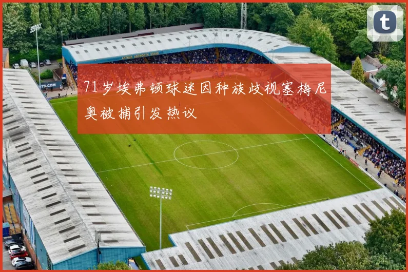 71岁埃弗顿球迷因种族歧视塞梅尼奥被捕引发热议