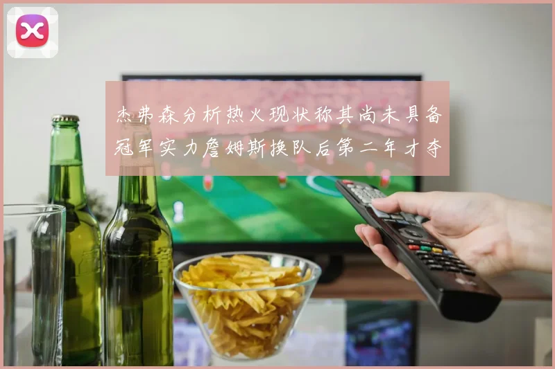 杰弗森分析热火现状称其尚未具备冠军实力詹姆斯换队后第二年才夺冠