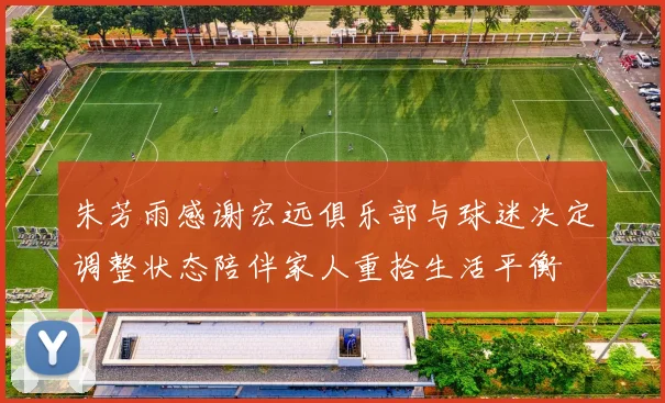 朱芳雨感谢宏远俱乐部与球迷决定调整状态陪伴家人重拾生活平衡