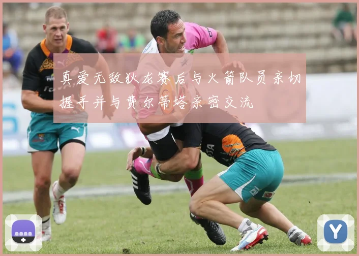 真爱无敌狄龙赛后与火箭队员亲切握手并与费尔蒂塔亲密交流