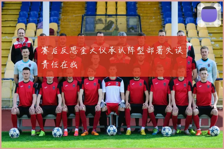 赛后反思金大仪承认阵型部署失误责任在我