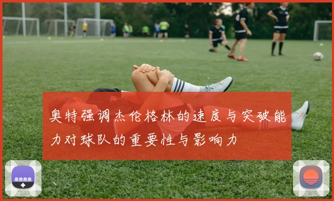 奥特强调杰伦格林的速度与突破能力对球队的重要性与影响力