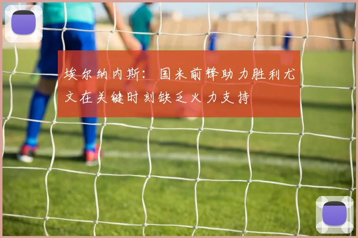 埃尔纳内斯：国米前锋助力胜利尤文在关键时刻缺乏火力支持