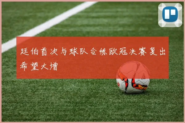 廷伯首次与球队合练欧冠决赛复出希望大增