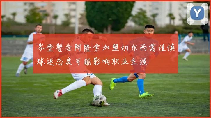 岑登警告阿隆索加盟切尔西需谨慎球迷态度可能影响职业生涯