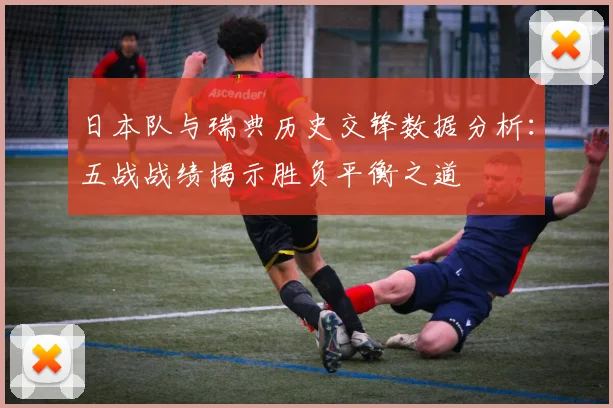 日本队与瑞典历史交锋数据分析：五战战绩揭示胜负平衡之道