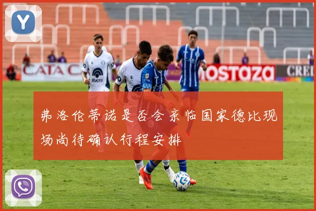 弗洛伦蒂诺是否会亲临国家德比现场尚待确认行程安排
