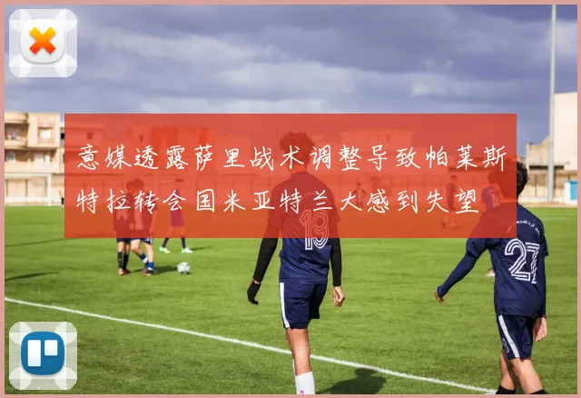 意媒透露萨里战术调整导致帕莱斯特拉转会国米亚特兰大感到失望