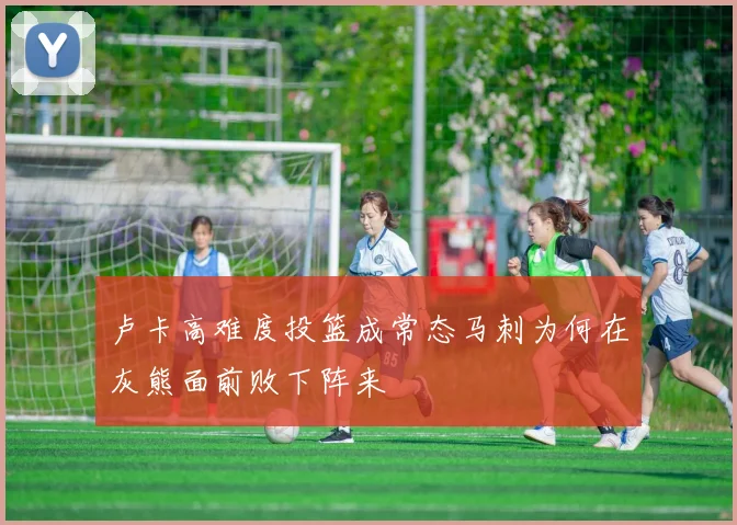 卢卡高难度投篮成常态马刺为何在灰熊面前败下阵来