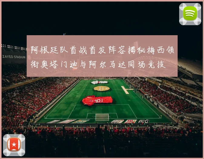 阿根廷队首战首发阵容揭秘梅西领衔奥塔门迪与阿尔马达同场竞技