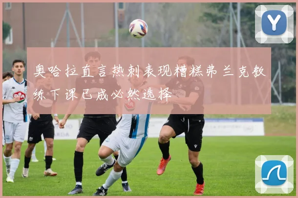 奥哈拉直言热刺表现糟糕弗兰克教练下课已成必然选择