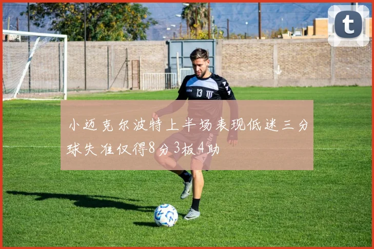 小迈克尔波特上半场表现低迷三分球失准仅得8分3板4助