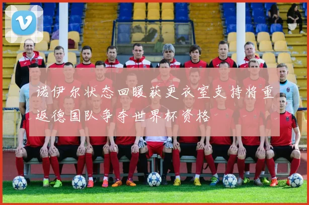 诺伊尔状态回暖获更衣室支持将重返德国队争夺世界杯资格