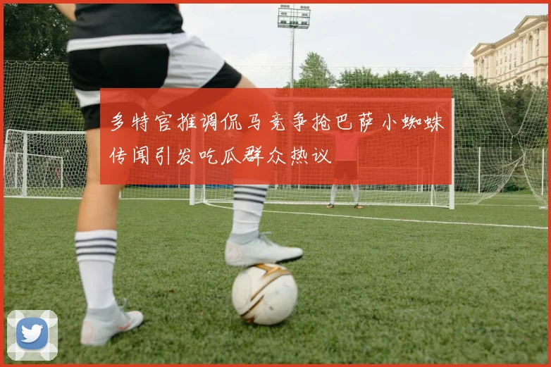 多特官推调侃马竞争抢巴萨小蜘蛛传闻引发吃瓜群众热议