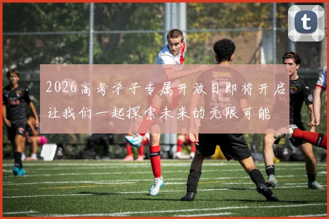 2026高考学子专属开放日即将开启让我们一起探索未来的无限可能