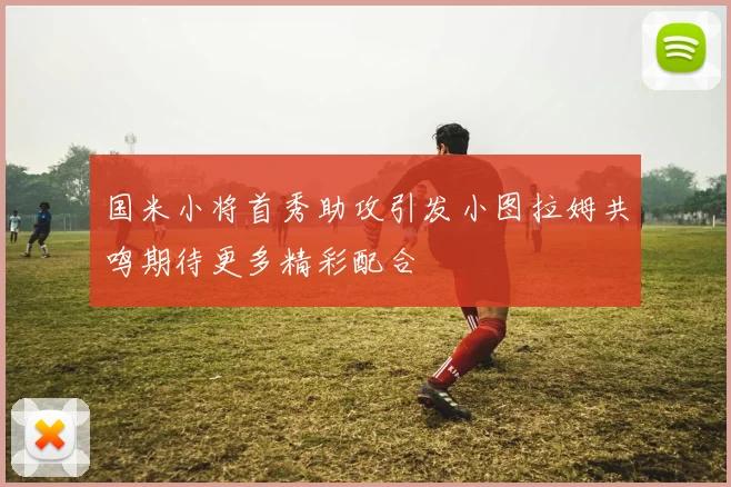国米小将首秀助攻引发小图拉姆共鸣期待更多精彩配合