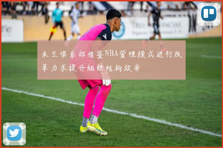 米兰俱乐部借鉴NBA管理模式进行改革力求提升组织结构效率