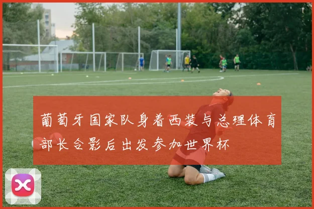 葡萄牙国家队身着西装与总理体育部长合影后出发参加世界杯