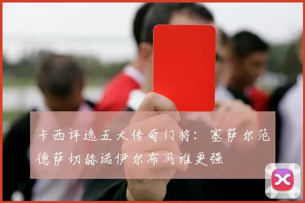 卡西评选五大传奇门将：塞萨尔范德萨切赫诺伊尔布冯谁更强