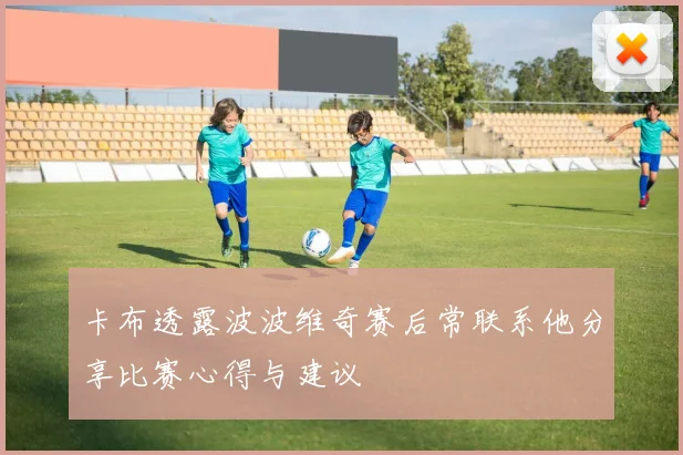 卡布透露波波维奇赛后常联系他分享比赛心得与建议
