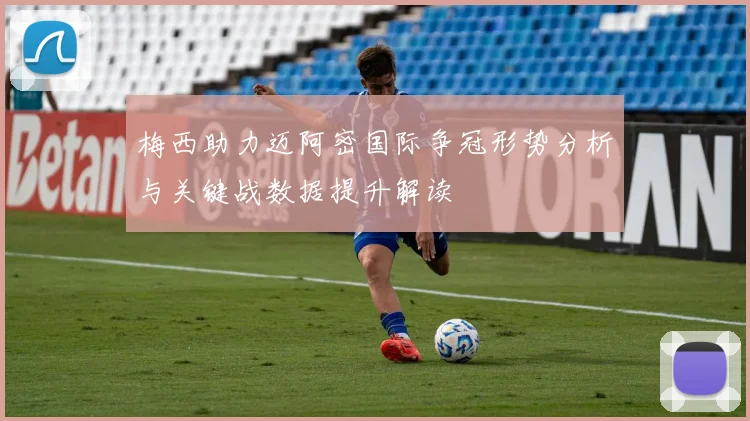 梅西助力迈阿密国际争冠形势分析与关键战数据提升解读