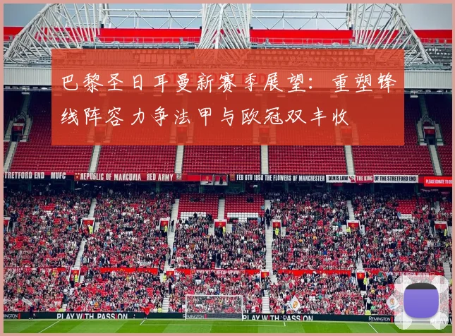巴黎圣日耳曼新赛季展望：重塑锋线阵容力争法甲与欧冠双丰收