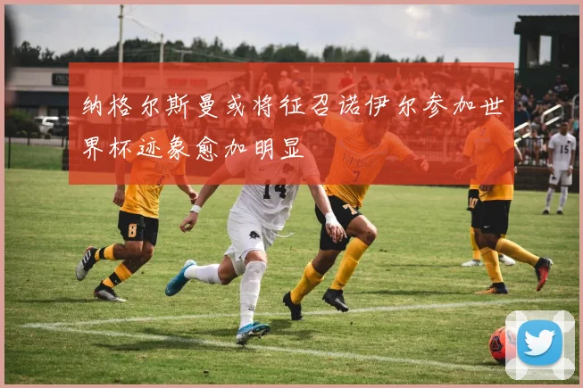 纳格尔斯曼或将征召诺伊尔参加世界杯迹象愈加明显