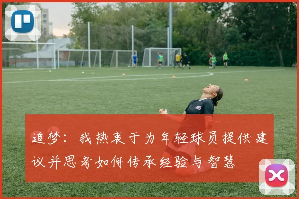 追梦：我热衷于为年轻球员提供建议并思考如何传承经验与智慧