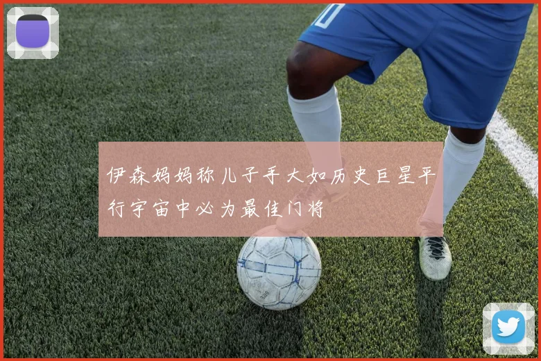 伊森妈妈称儿子手大如历史巨星平行宇宙中必为最佳门将