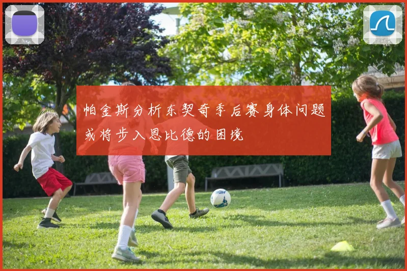 帕金斯分析东契奇季后赛身体问题或将步入恩比德的困境