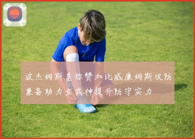 波杰姆斯基称赞加比威廉姆斯攻防兼备助力女武神提升防守实力