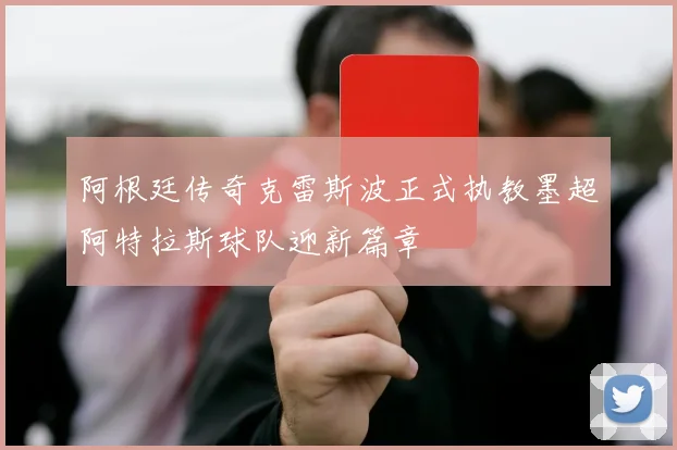 阿根廷传奇克雷斯波正式执教墨超阿特拉斯球队迎新篇章