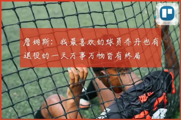 詹姆斯：我最喜欢的球员乔丹也有退役的一天万事万物皆有终局